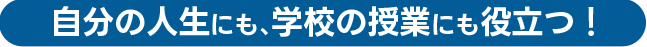 自分の人生にも、学校の授業にも役立つ！