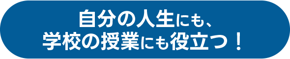 自分の人生にも、学校の授業にも役立つ！